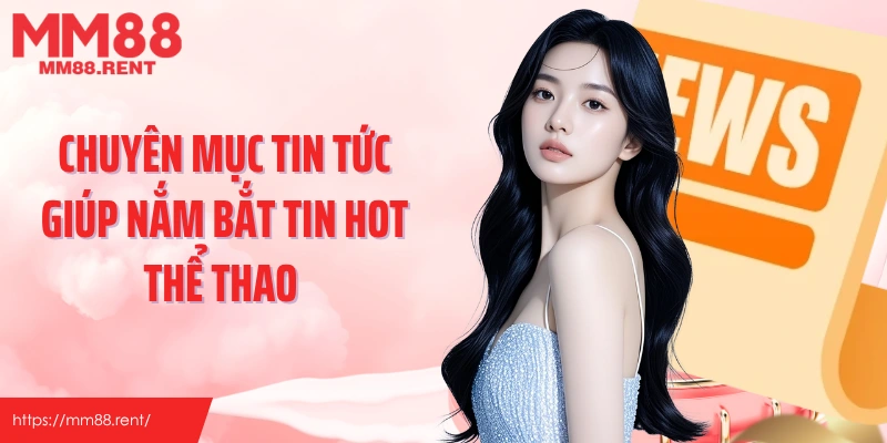 Chuyên mục tin tức giúp nắm bắt tin hot thể thao