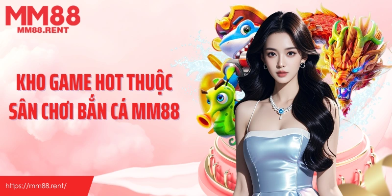 Kho game hot thuộc sân chơi bắn cá MM88
