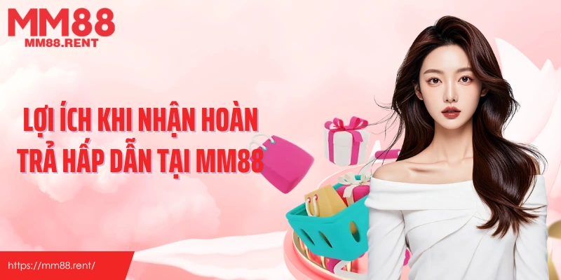 Lợi ích khi nhận hoàn trả hấp dẫn tại MM88